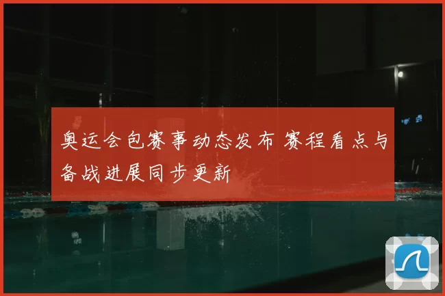 奥运会包赛事动态发布 赛程看点与备战进展同步更新