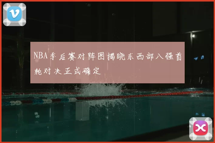 NBA季后赛对阵图揭晓东西部八强首轮对决正式确定