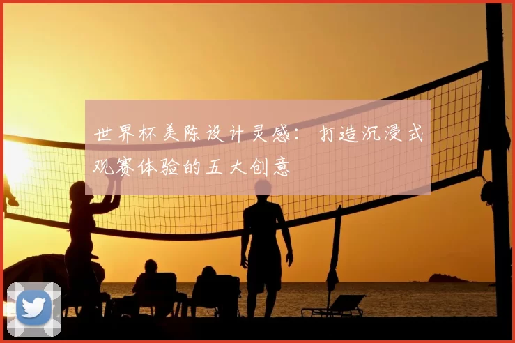 世界杯美陈设计灵感:打造沉浸式观赛体验的五大创意