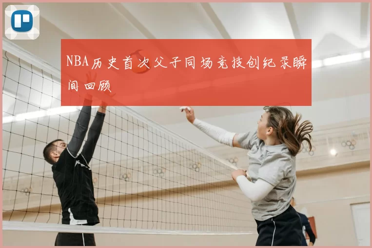 NBA历史首次父子同场竞技创纪录瞬间回顾