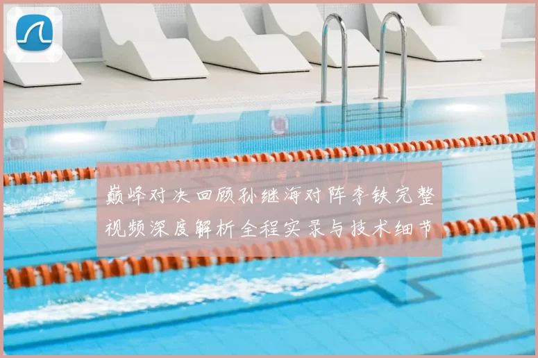 巅峰对决回顾孙继海对阵李铁完整视频深度解析全程实录与技术细节盘点