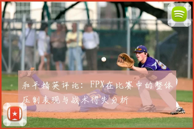 和平精英评论：FPX在比赛中的整体压制表现与战术得失分析