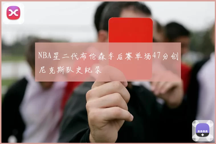 NBA星二代布伦森季后赛单场47分创尼克斯队史纪录