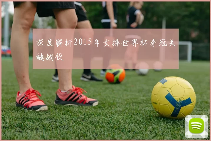 深度解析2015年女排世界杯夺冠关键战役