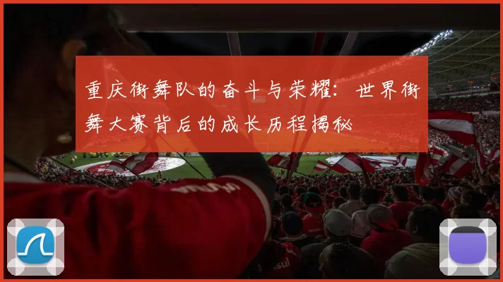 重庆街舞队的奋斗与荣耀：世界街舞大赛背后的成长历程揭秘
