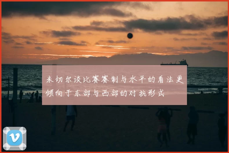 米切尔谈比赛赛制与水平的看法更倾向于东部与西部的对抗形式