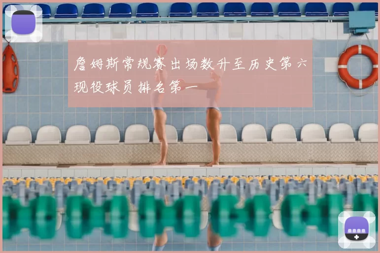 詹姆斯常规赛出场数升至历史第六现役球员排名第一