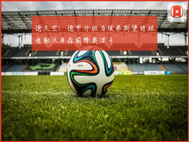 德天空：德甲升班马埃弗斯堡将租借勒沃库森前锋奥涅卡