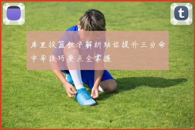 库里投篮教学解析助你提升三分命中率技巧要点全掌握