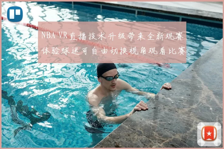 NBA VR直播技术升级带来全新观赛体验球迷可自由切换视角观看比赛