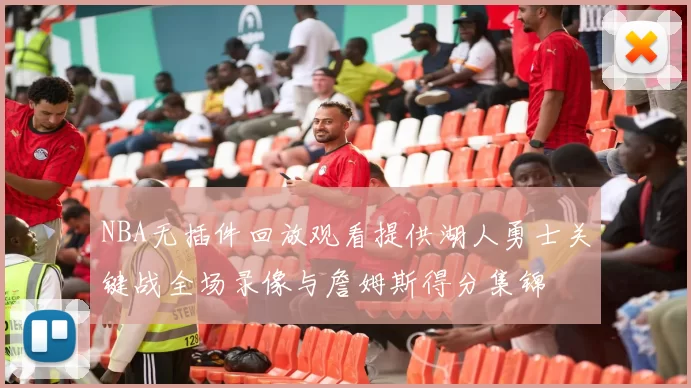 NBA无插件回放观看提供湖人勇士关键战全场录像与詹姆斯得分集锦