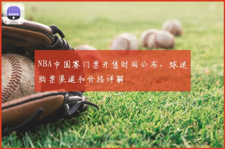 NBA中国赛门票开售时间公布，球迷购票渠道和价格详解