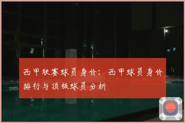 西甲联赛球员身价：西甲球员身价排行与顶级球员分析