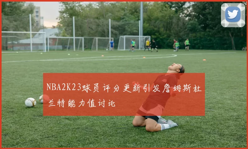 NBA2K23球员评分更新引发詹姆斯杜兰特能力值讨论