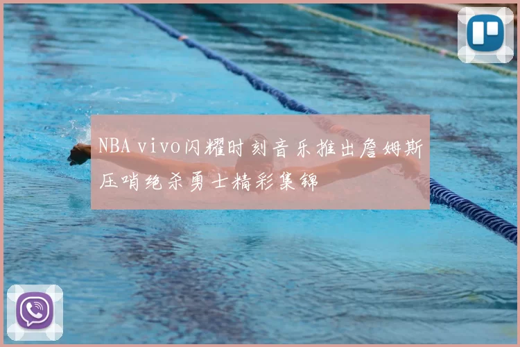 NBA vivo闪耀时刻音乐推出詹姆斯压哨绝杀勇士精彩集锦