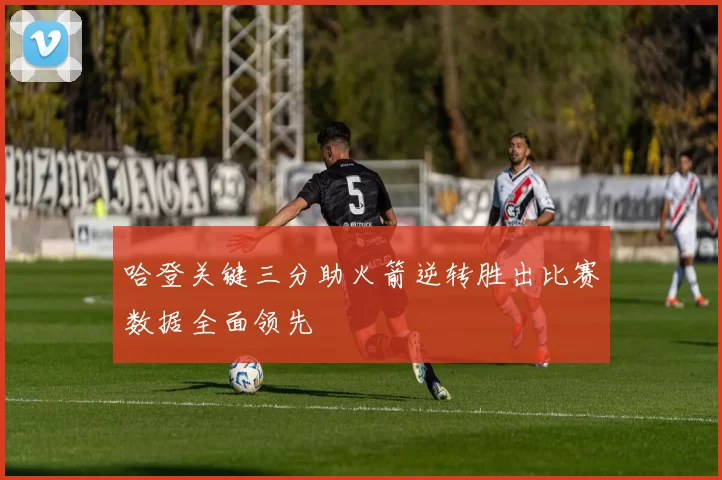 哈登关键三分助火箭逆转胜出比赛数据全面领先