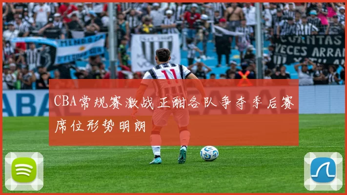CBA常规赛激战正酣各队争夺季后赛席位形势明朗