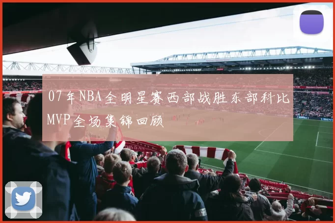 07年NBA全明星赛西部战胜东部科比MVP全场集锦回顾