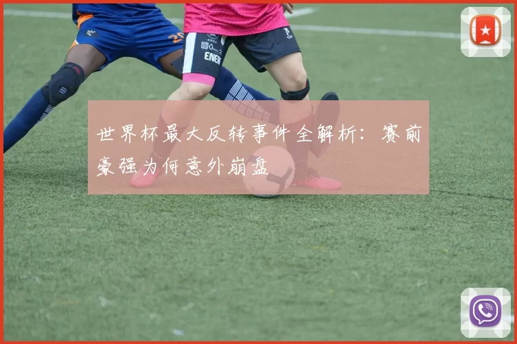 世界杯最大反转事件全解析：赛前豪强为何意外崩盘