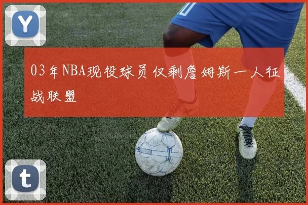 03年NBA现役球员仅剩詹姆斯一人征战联盟