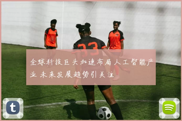 全球科技巨头加速布局人工智能产业 未来发展趋势引关注