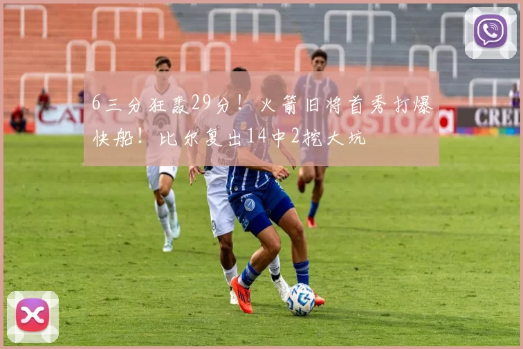 6三分狂轰29分！火箭旧将首秀打爆快船！比尔复出14中2挖大坑