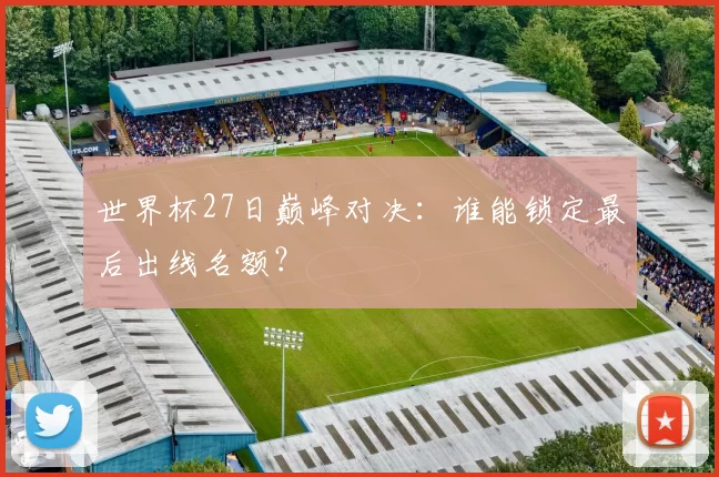 世界杯27日巅峰对决：谁能锁定最后出线名额？