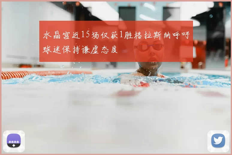 水晶宫近15场仅获1胜格拉斯纳呼吁球迷保持谦虚态度