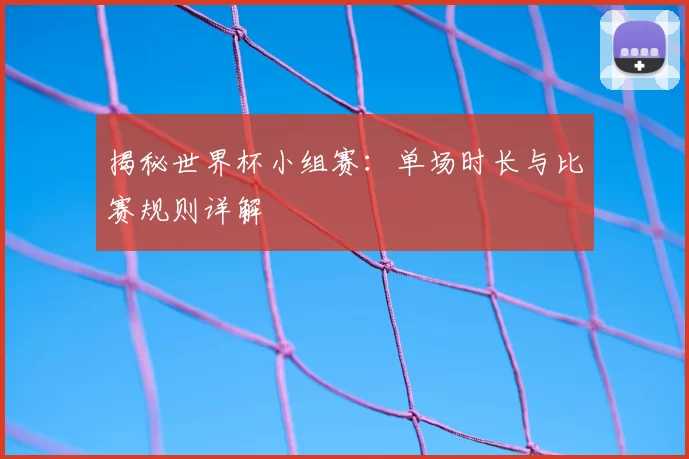 揭秘世界杯小组赛：单场时长与比赛规则详解