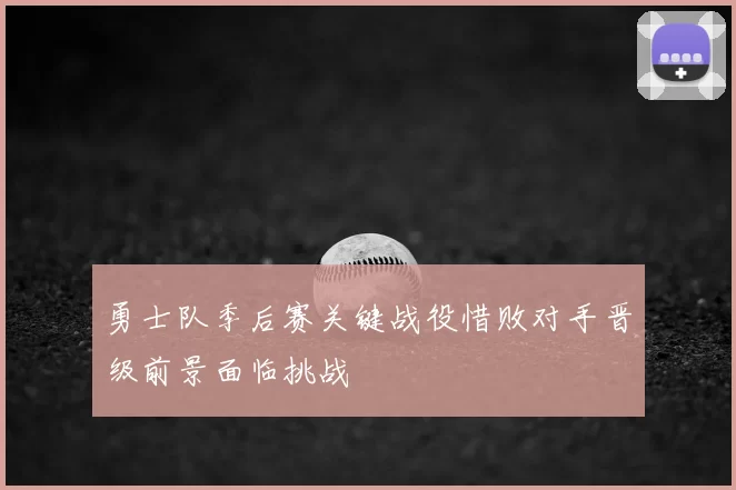 勇士队季后赛关键战役惜败对手晋级前景面临挑战