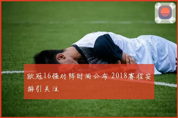 欧冠16强对阵时间公布 2018赛程安排引关注