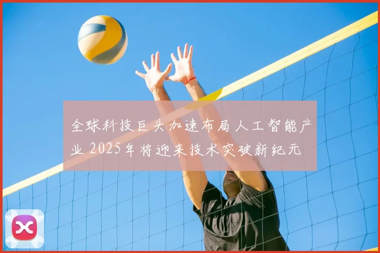 全球科技巨头加速布局人工智能产业 2025年将迎来技术突破新纪元