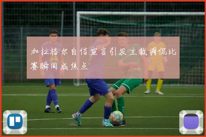 加拉格尔自信宣言引发主裁调侃比赛瞬间成焦点