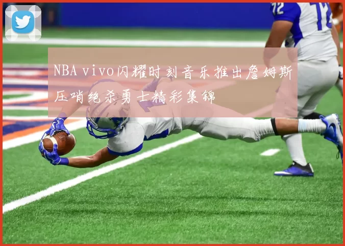 NBA vivo闪耀时刻音乐推出詹姆斯压哨绝杀勇士精彩集锦