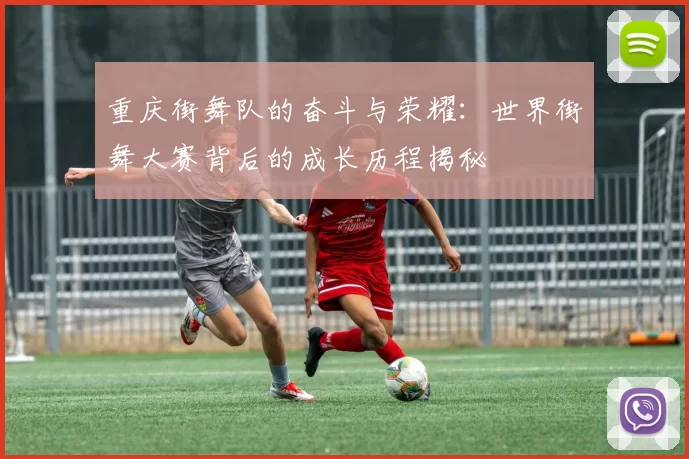 重庆街舞队的奋斗与荣耀：世界街舞大赛背后的成长历程揭秘