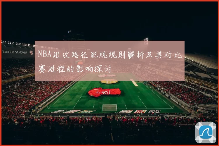NBA进攻路径犯规规则解析及其对比赛进程的影响探讨