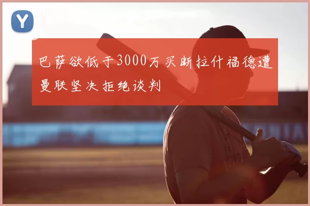 巴萨欲低于3000万买断拉什福德遭曼联坚决拒绝谈判