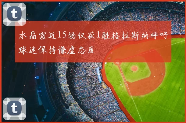 水晶宫近15场仅获1胜格拉斯纳呼吁球迷保持谦虚态度