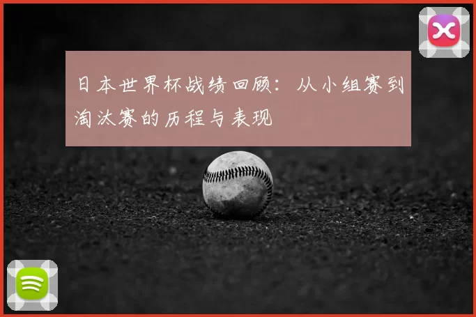 日本世界杯战绩回顾：从小组赛到淘汰赛的历程与表现