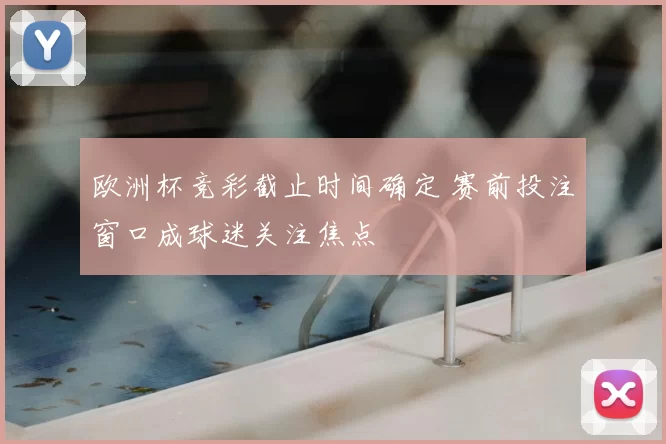 欧洲杯竞彩截止时间确定 赛前投注窗口成球迷关注焦点