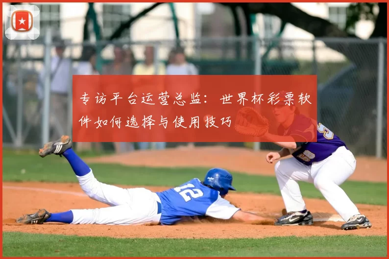 专访平台运营总监：世界杯彩票软件如何选择与使用技巧