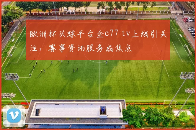 欧洲杯买球平台全c77 tv上线引关注，赛事资讯服务成焦点