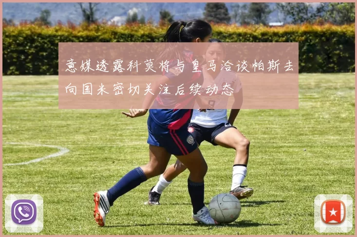 意媒透露科莫将与皇马洽谈帕斯去向国米密切关注后续动态