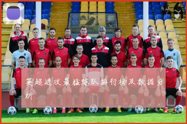 英超进攻最猛球队排行榜及数据分析