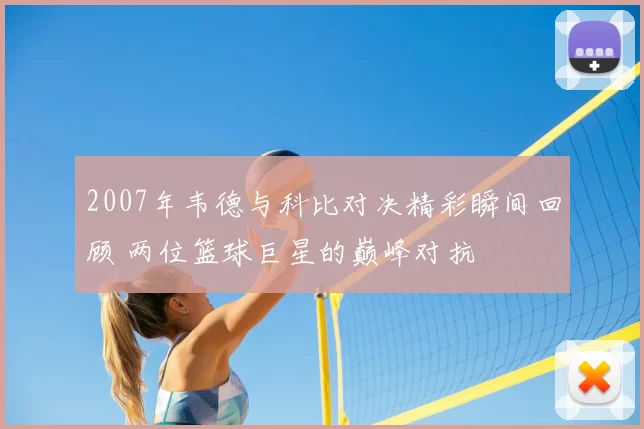 2007年韦德与科比对决精彩瞬间回顾 两位篮球巨星的巅峰对抗