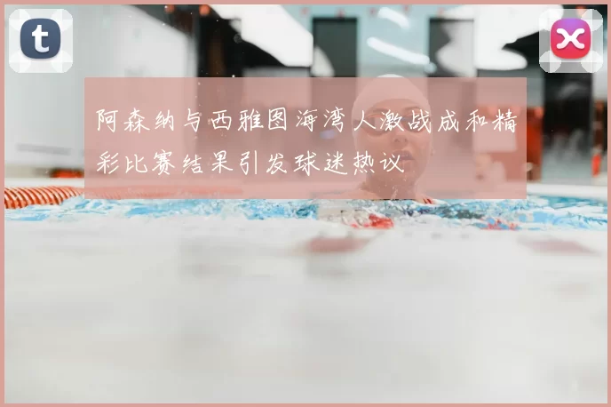 阿森纳与西雅图海湾人激战成和精彩比赛结果引发球迷热议