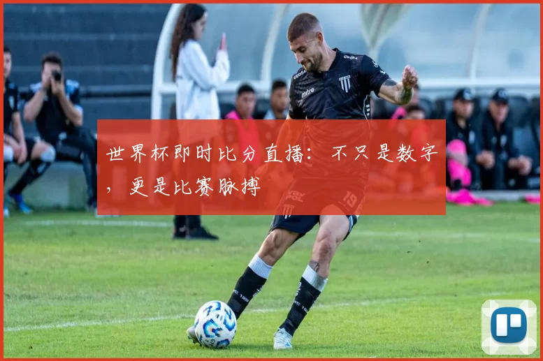 世界杯即时比分直播:不只是数字,更是比赛脉搏