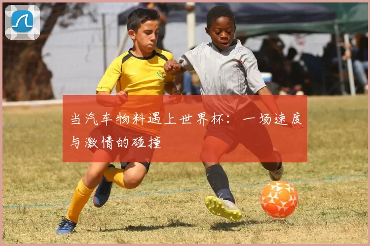 当汽车物料遇上世界杯：一场速度与激情的碰撞