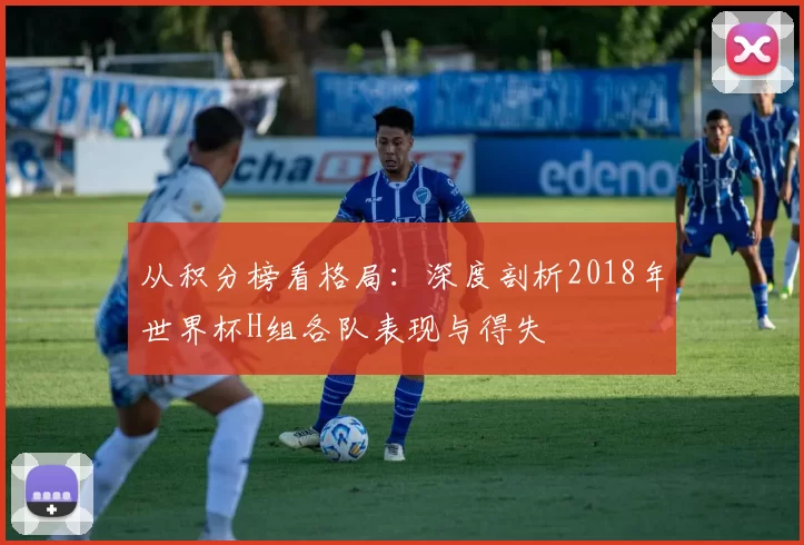从积分榜看格局：深度剖析2018年世界杯H组各队表现与得失