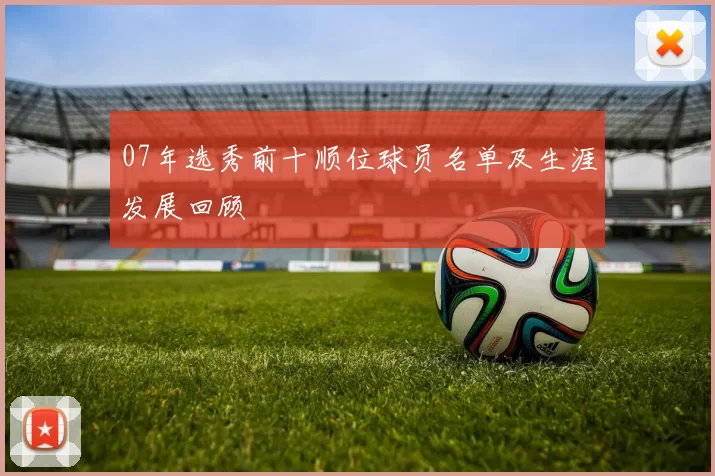 07年选秀前十顺位球员名单及生涯发展回顾